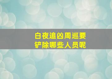 白夜追凶周巡要铲除哪些人员呢