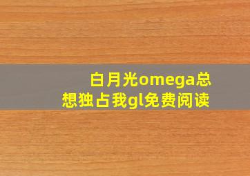 白月光omega总想独占我gl免费阅读