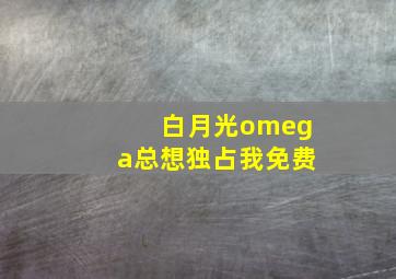 白月光omega总想独占我免费