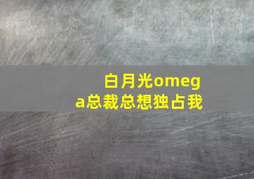 白月光omega总裁总想独占我