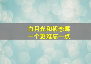 白月光和初恋哪一个更难忘一点