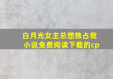 白月光女主总想独占我小说免费阅读下载的cp