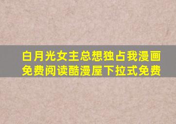 白月光女主总想独占我漫画免费阅读酷漫屋下拉式免费