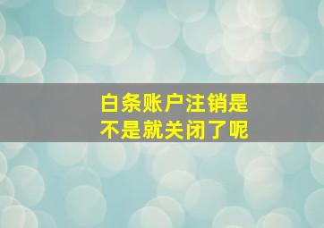 白条账户注销是不是就关闭了呢