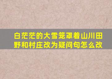 白茫茫的大雪笼罩着山川田野和村庄改为疑问句怎么改