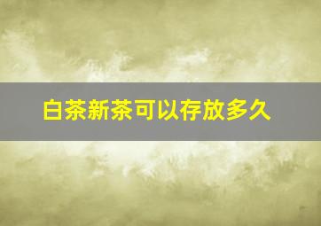 白茶新茶可以存放多久