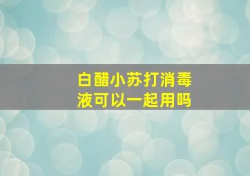 白醋小苏打消毒液可以一起用吗