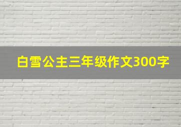 白雪公主三年级作文300字