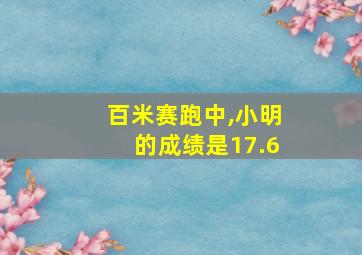 百米赛跑中,小明的成绩是17.6