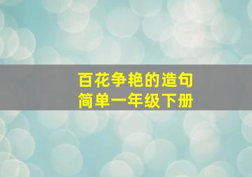 百花争艳的造句简单一年级下册