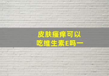 皮肤瘙痒可以吃维生素E吗一