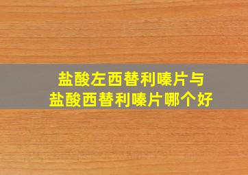 盐酸左西替利嗪片与盐酸西替利嗪片哪个好