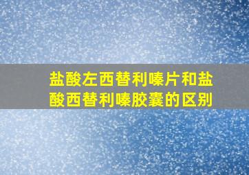 盐酸左西替利嗪片和盐酸西替利嗪胶囊的区别