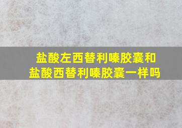 盐酸左西替利嗪胶囊和盐酸西替利嗪胶囊一样吗