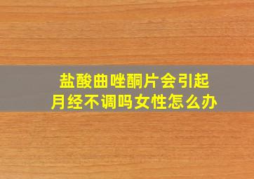 盐酸曲唑酮片会引起月经不调吗女性怎么办