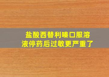 盐酸西替利嗪口服溶液停药后过敏更严重了