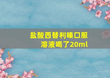 盐酸西替利嗪口服溶液喝了20ml