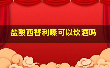 盐酸西替利嗪可以饮酒吗