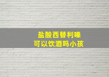 盐酸西替利嗪可以饮酒吗小孩