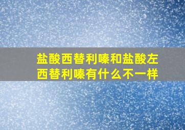 盐酸西替利嗪和盐酸左西替利嗪有什么不一样