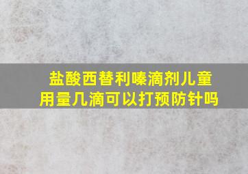 盐酸西替利嗪滴剂儿童用量几滴可以打预防针吗