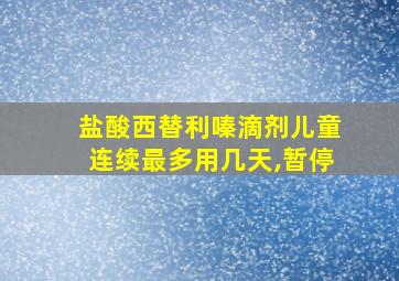 盐酸西替利嗪滴剂儿童连续最多用几天,暂停