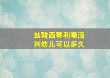 盐酸西替利嗪滴剂幼儿可以多久