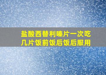 盐酸西替利嗪片一次吃几片饭前饭后饭后服用