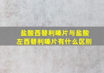 盐酸西替利嗪片与盐酸左西替利嗪片有什么区别