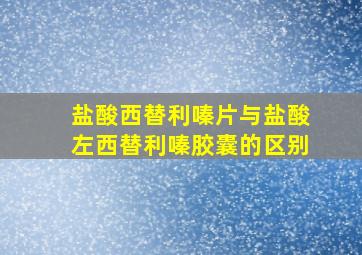 盐酸西替利嗪片与盐酸左西替利嗪胶囊的区别