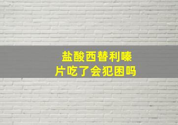 盐酸西替利嗪片吃了会犯困吗