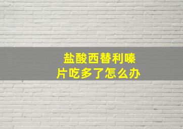 盐酸西替利嗪片吃多了怎么办