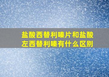 盐酸西替利嗪片和盐酸左西替利嗪有什么区别