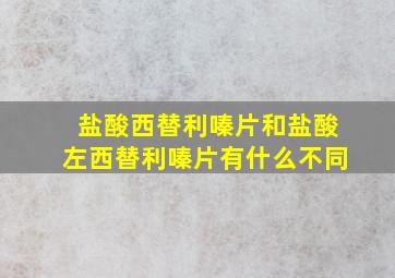 盐酸西替利嗪片和盐酸左西替利嗪片有什么不同