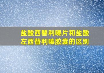 盐酸西替利嗪片和盐酸左西替利嗪胶囊的区别