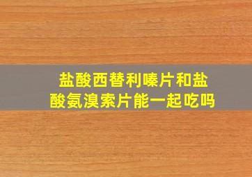 盐酸西替利嗪片和盐酸氨溴索片能一起吃吗