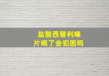 盐酸西替利嗪片喝了会犯困吗