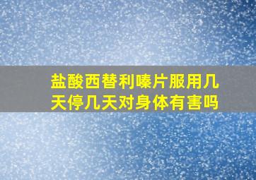 盐酸西替利嗪片服用几天停几天对身体有害吗