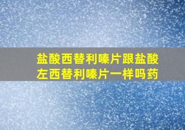 盐酸西替利嗪片跟盐酸左西替利嗪片一样吗药