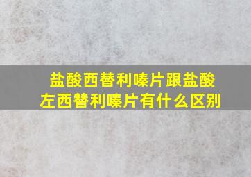 盐酸西替利嗪片跟盐酸左西替利嗪片有什么区别