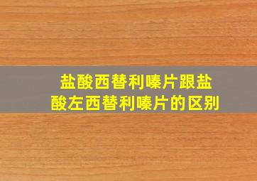 盐酸西替利嗪片跟盐酸左西替利嗪片的区别