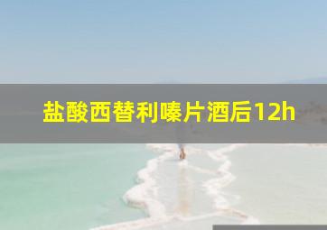 盐酸西替利嗪片酒后12h