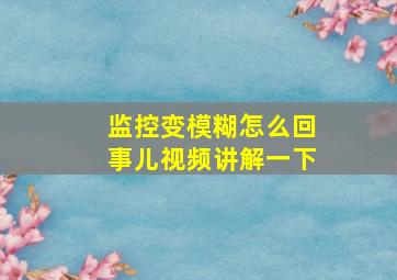 监控变模糊怎么回事儿视频讲解一下