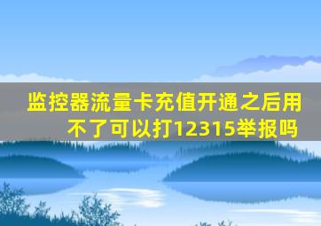 监控器流量卡充值开通之后用不了可以打12315举报吗