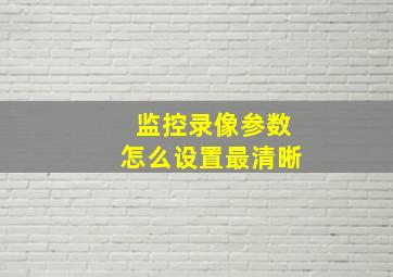 监控录像参数怎么设置最清晰