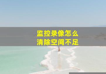 监控录像怎么清除空间不足