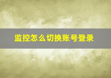 监控怎么切换账号登录