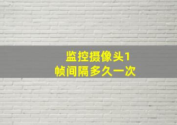 监控摄像头1帧间隔多久一次