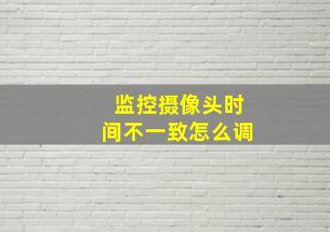 监控摄像头时间不一致怎么调