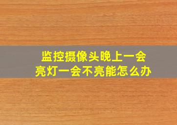 监控摄像头晚上一会亮灯一会不亮能怎么办